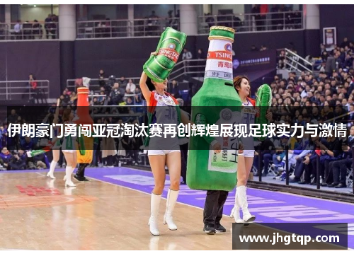 伊朗豪门勇闯亚冠淘汰赛再创辉煌展现足球实力与激情