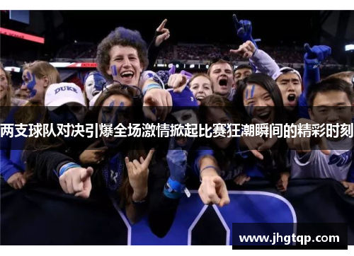 两支球队对决引爆全场激情掀起比赛狂潮瞬间的精彩时刻