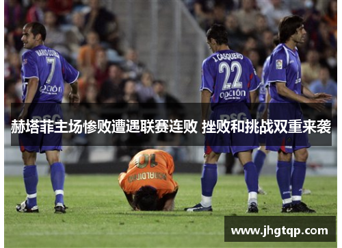 赫塔菲主场惨败遭遇联赛连败 挫败和挑战双重来袭