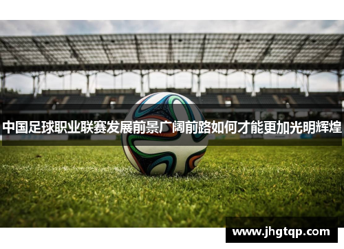 中国足球职业联赛发展前景广阔前路如何才能更加光明辉煌