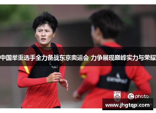 中国举重选手全力备战东京奥运会 力争展现巅峰实力与荣耀