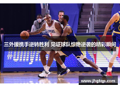 三外援携手逆转胜利 见证球队惊艳逆袭的精彩瞬间