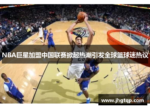 NBA巨星加盟中国联赛掀起热潮引发全球篮球迷热议