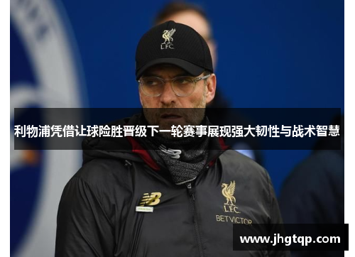 利物浦凭借让球险胜晋级下一轮赛事展现强大韧性与战术智慧