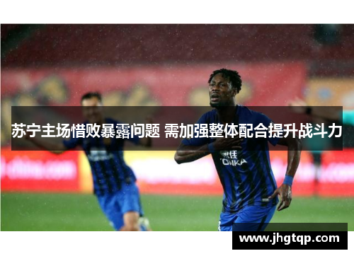 苏宁主场惜败暴露问题 需加强整体配合提升战斗力